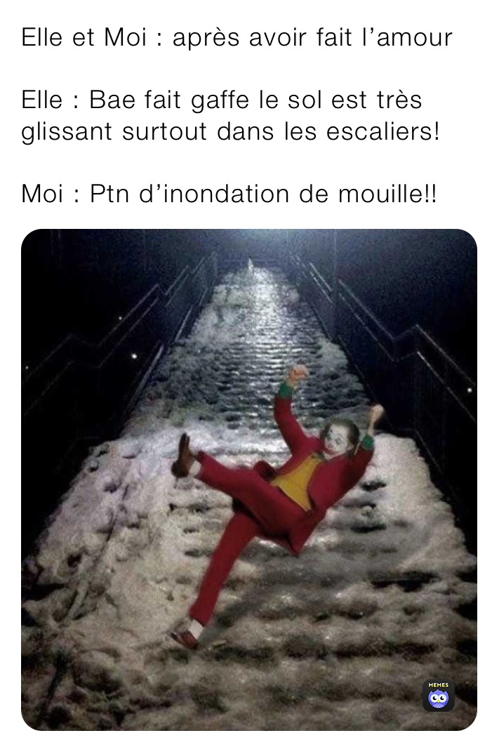 Elle et Moi : après avoir fait l’amour

Elle : Bae fait gaffe le sol est très glissant surtout dans les escaliers!

Moi : Ptn d’inondation de mouille!!
