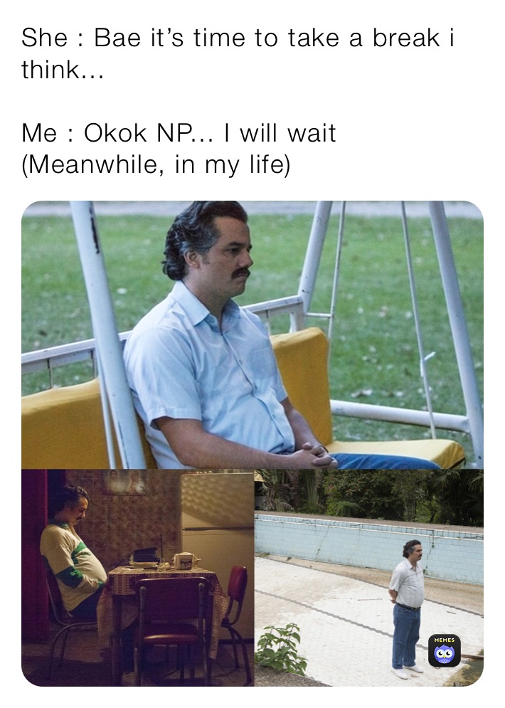 She : Bae it’s time to take a break i think...

Me : Okok NP... I will wait (Meanwhile, in my life)