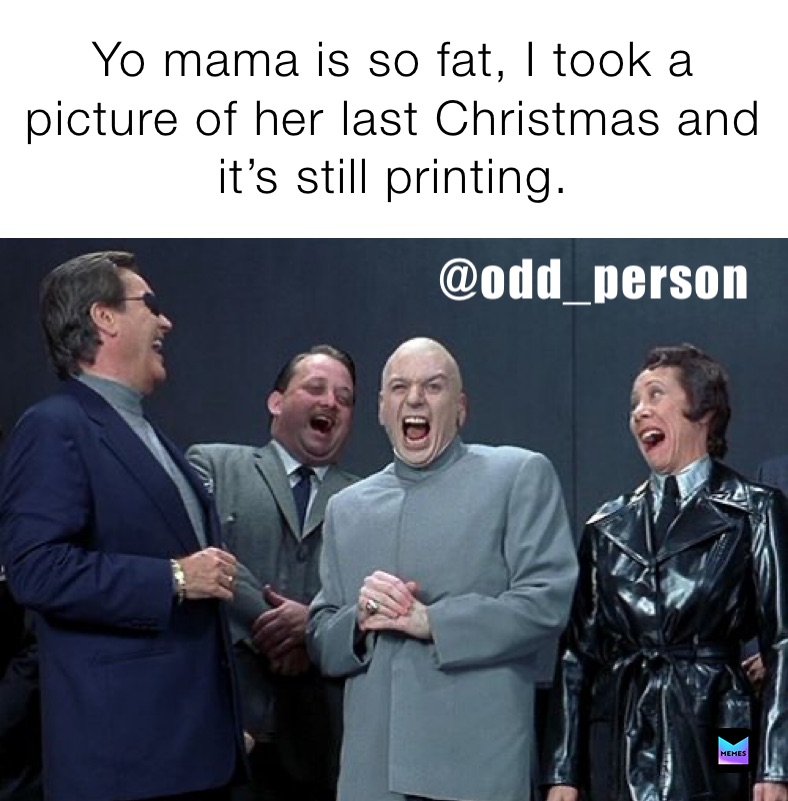 Yo mama is so fat, I took a 
picture of her last Christmas and it’s still printing.