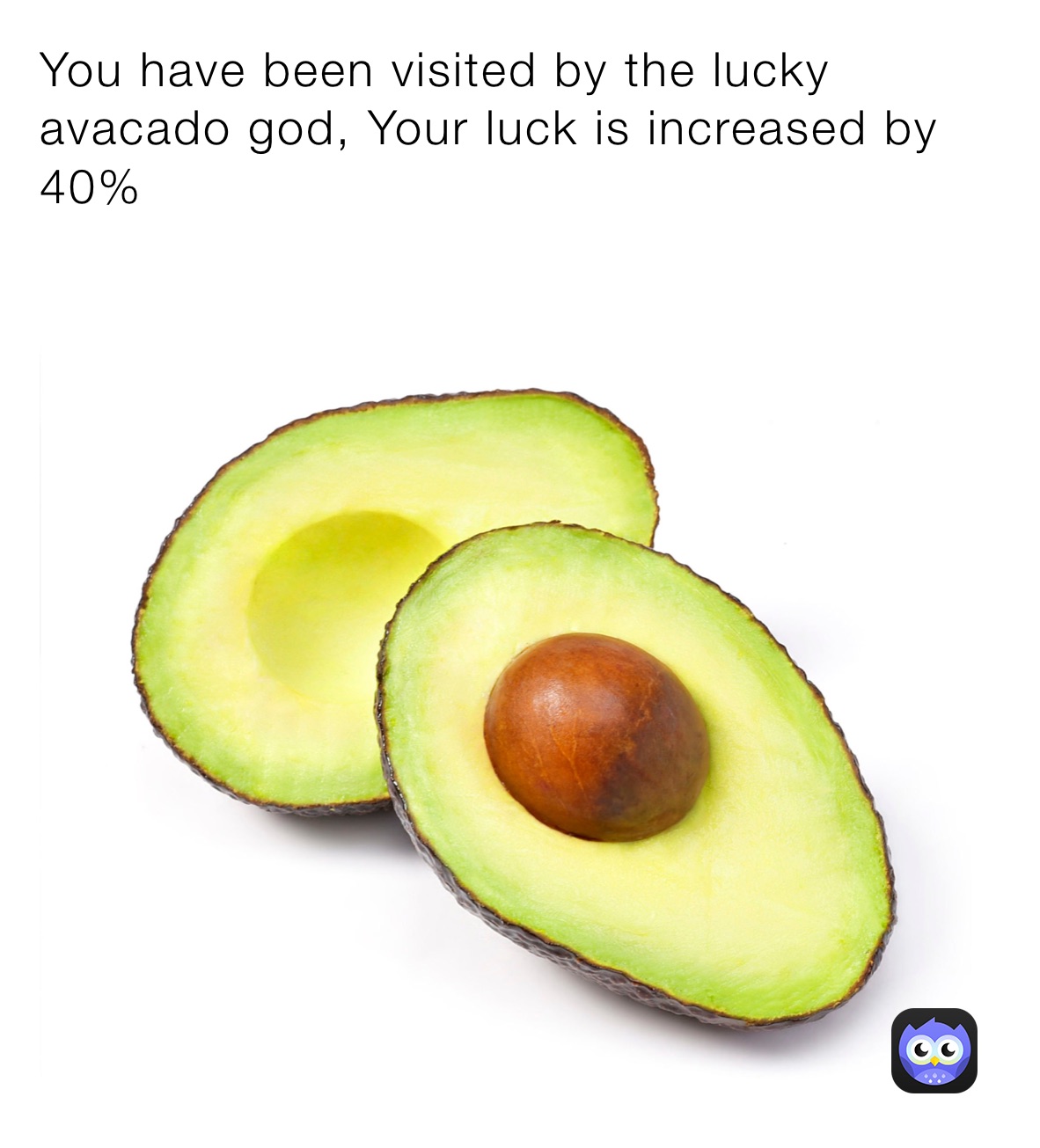 You have been visited by the lucky avacado god, Your luck is increased by 40%
