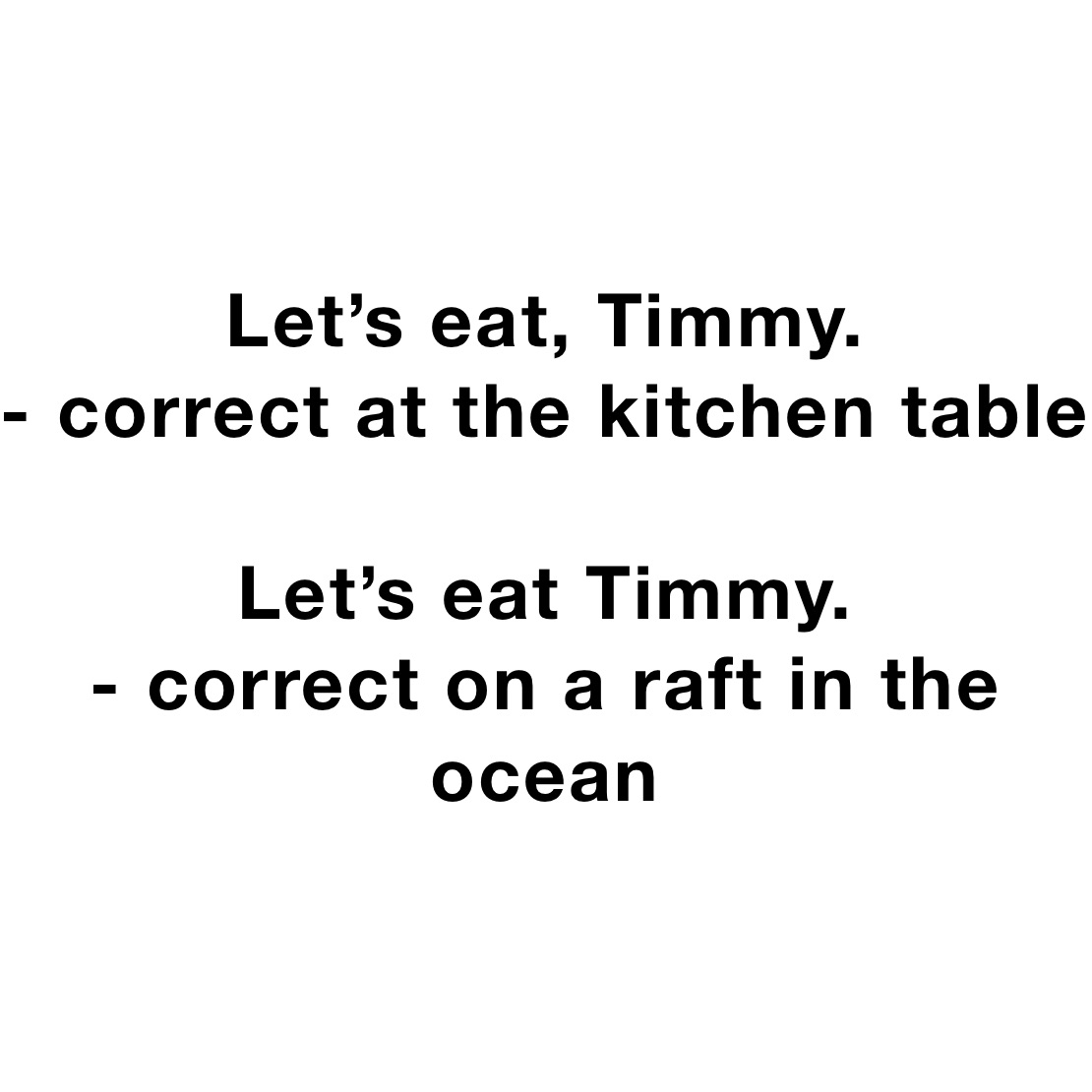 Let’s eat, Timmy.
- correct at the kitchen table

Let’s eat Timmy. 
- correct on a raft in the ocean