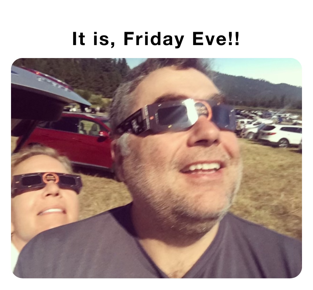 It is, Friday Eve!!