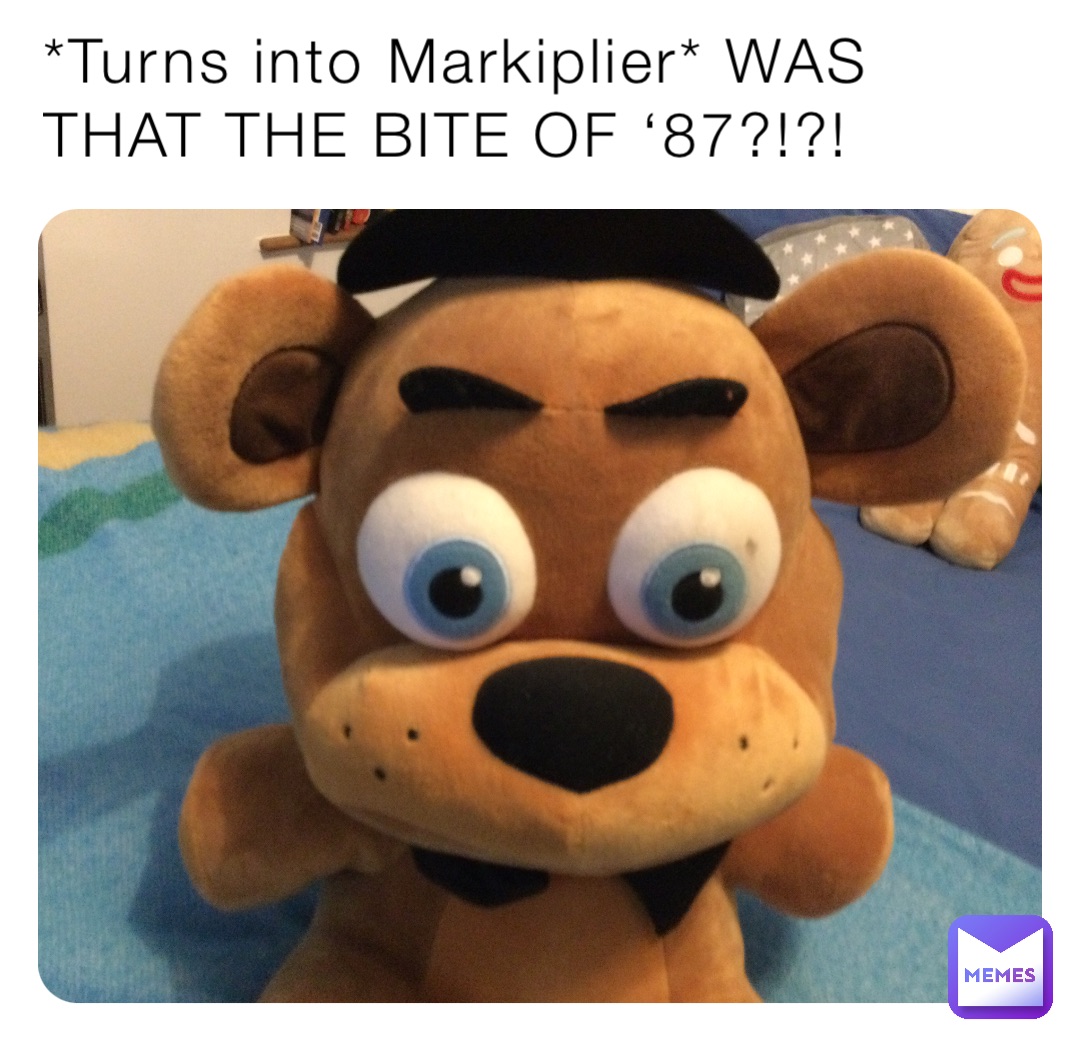 *Turns into Markiplier* WAS THAT THE BITE OF ‘87?!?!