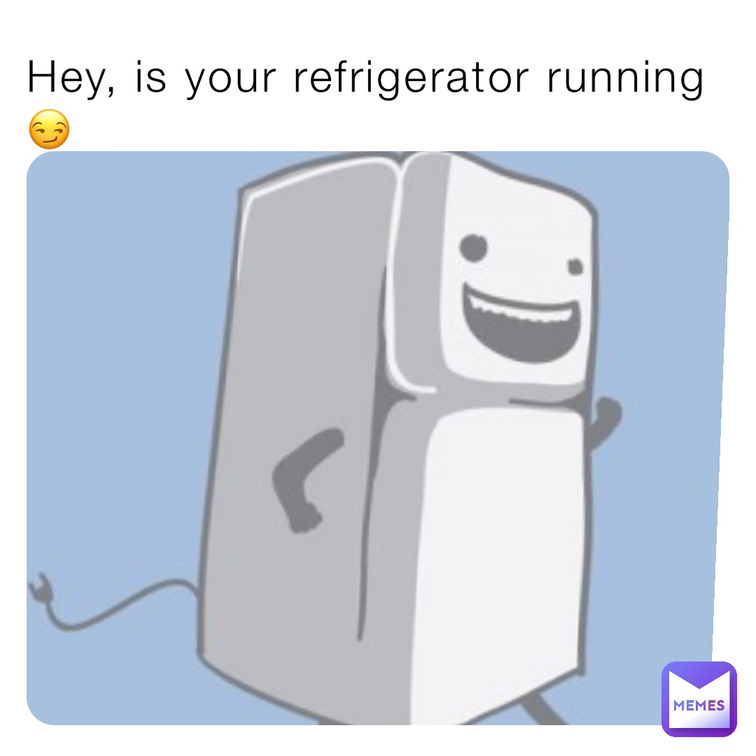 Hey, is your refrigerator running😏
