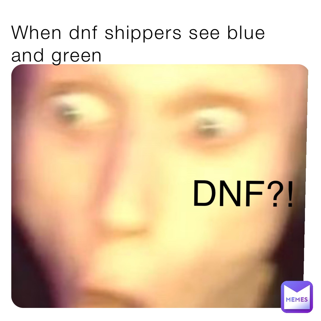 When dnf shippers see blue and green DNF?!