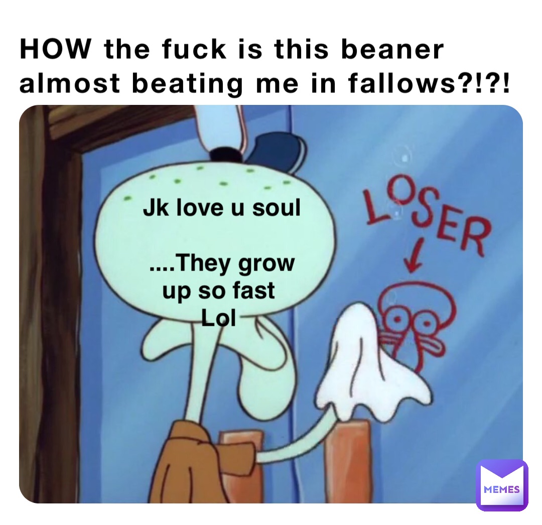 HOW the fuck is this beaner almost beating me in fallows?!?! Jk love u soul 

....They grow up so fast
Lol