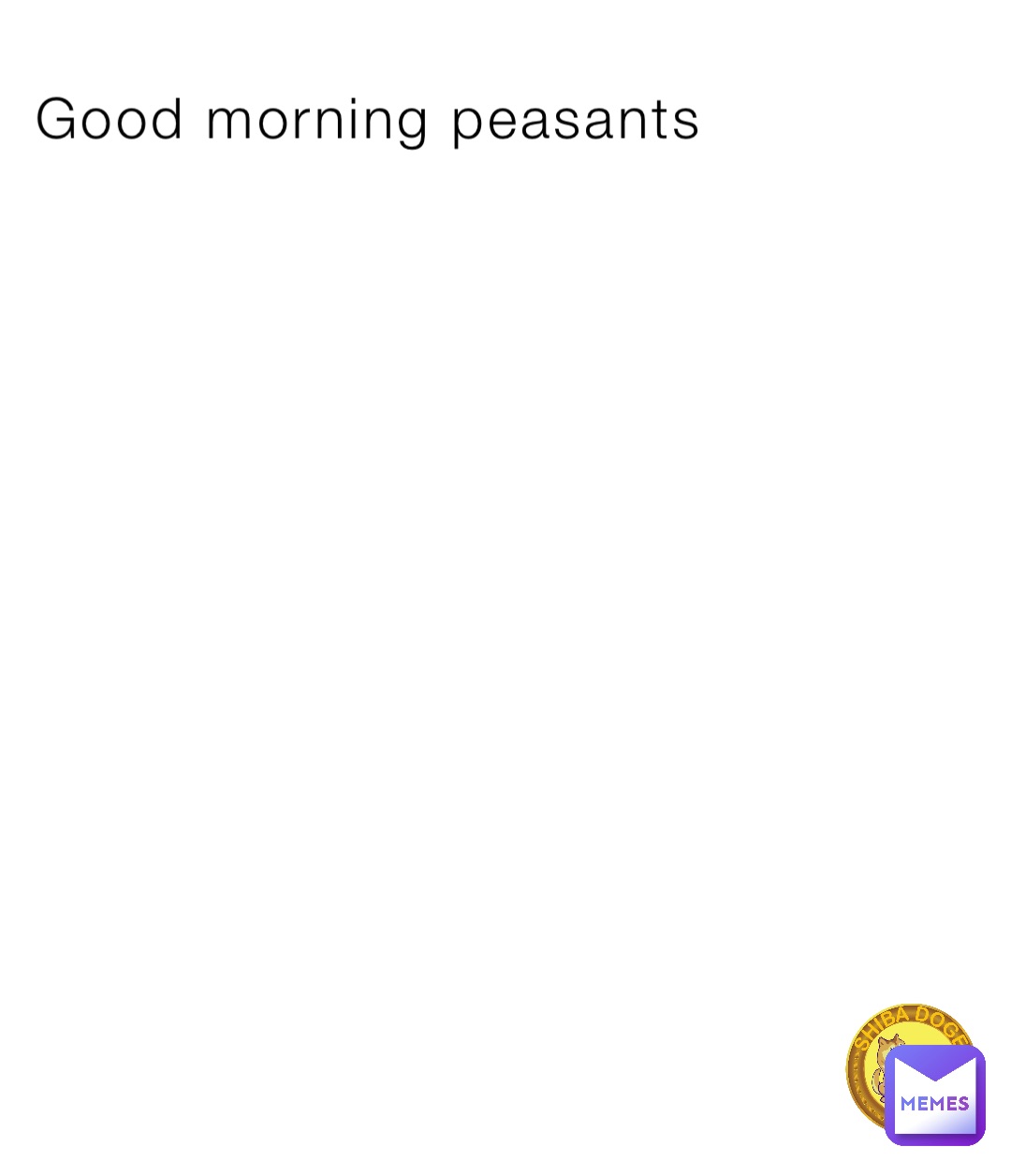 Good morning peasants