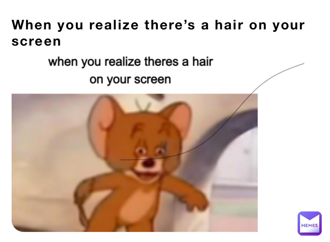 When you realize there’s a hair on your screen