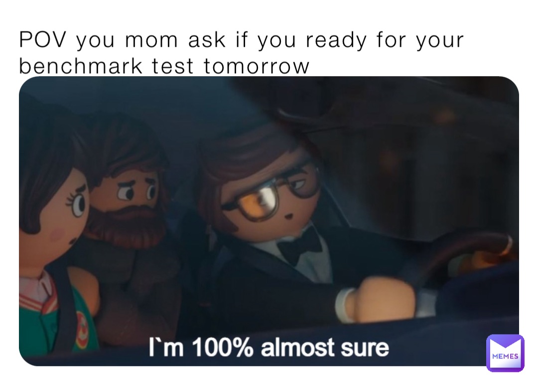 POV you mom ask if you ready for your benchmark test tomorrow