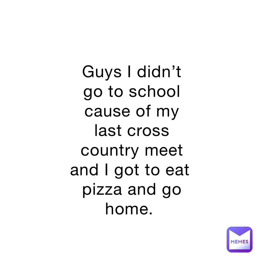 Guys I didn’t go to school cause of my last cross country meet and I got to eat pizza and go home.