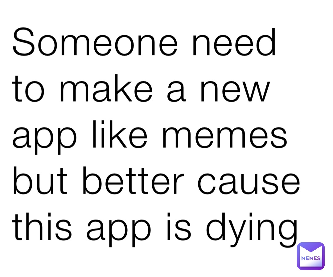 Someone need to make a new app like memes but better cause this app is dying