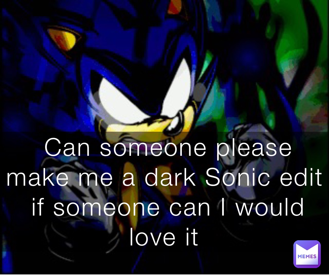 Can someone please make me a dark Sonic edit if someone can I would love it