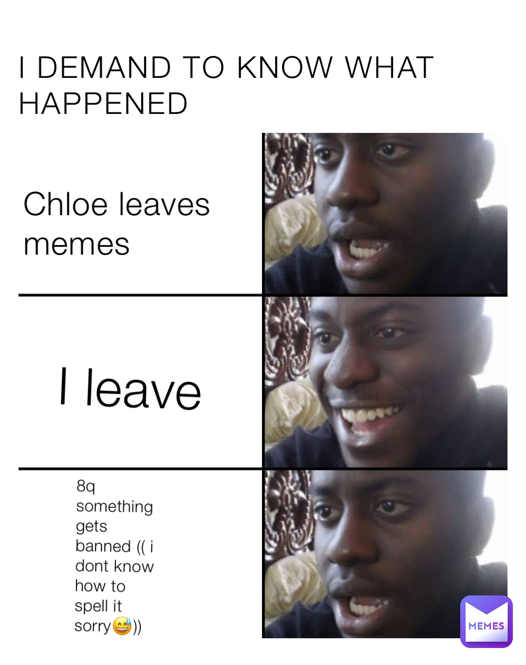 I DEMAND TO KNOW WHAT HAPPENED Chloe leaves memes I leave 8q something gets banned (( i dont know how to spell it sorry😅))