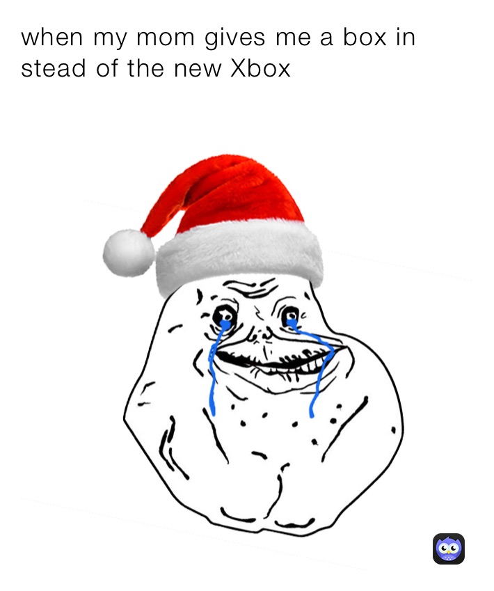 when my mom gives me a box in stead of the new Xbox

