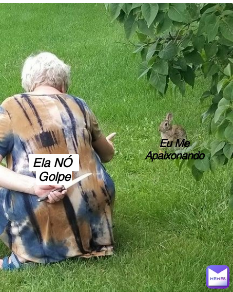 Eu Me Apaixonando Ela NÓ 
Golpe