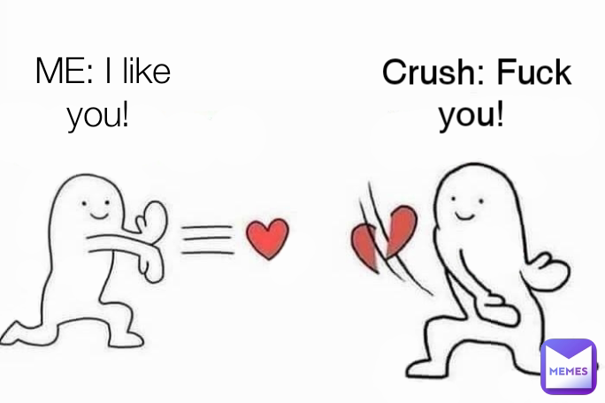 ME: I like you!  Crush: Fuck you! 