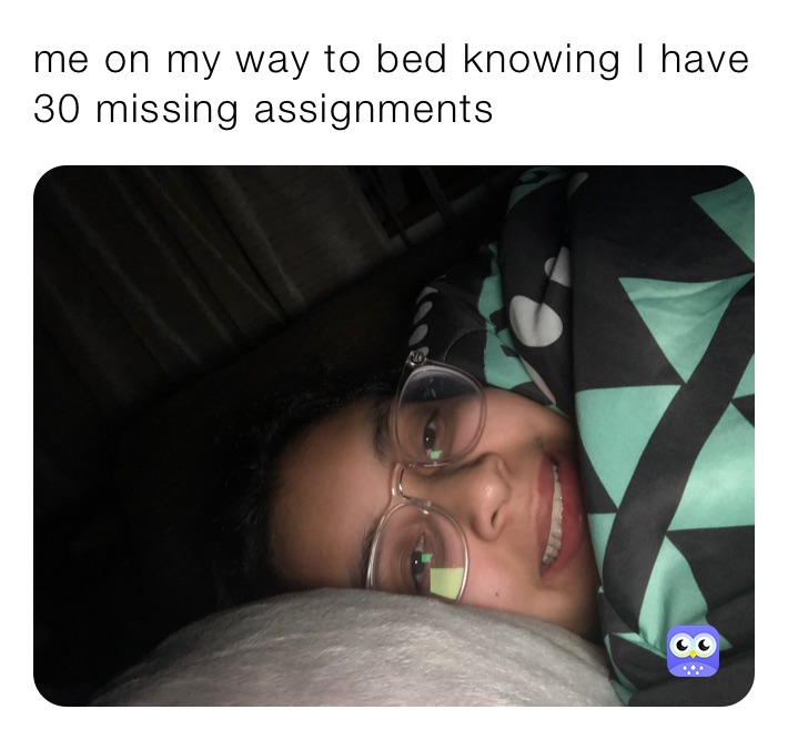 me on my way to bed knowing I have 30 missing assignments 