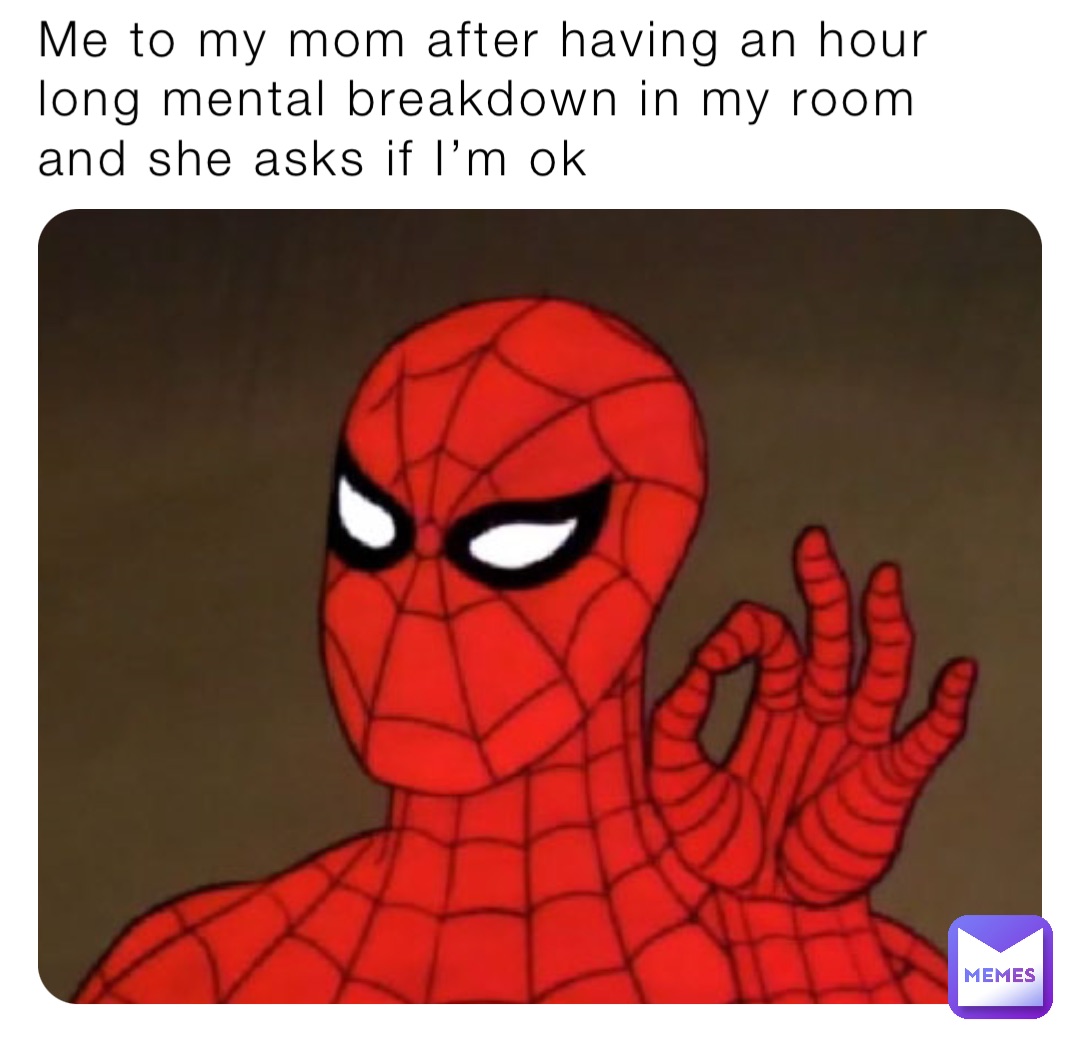 Me to my mom after having an hour long mental breakdown in my room and she asks if I’m ok
