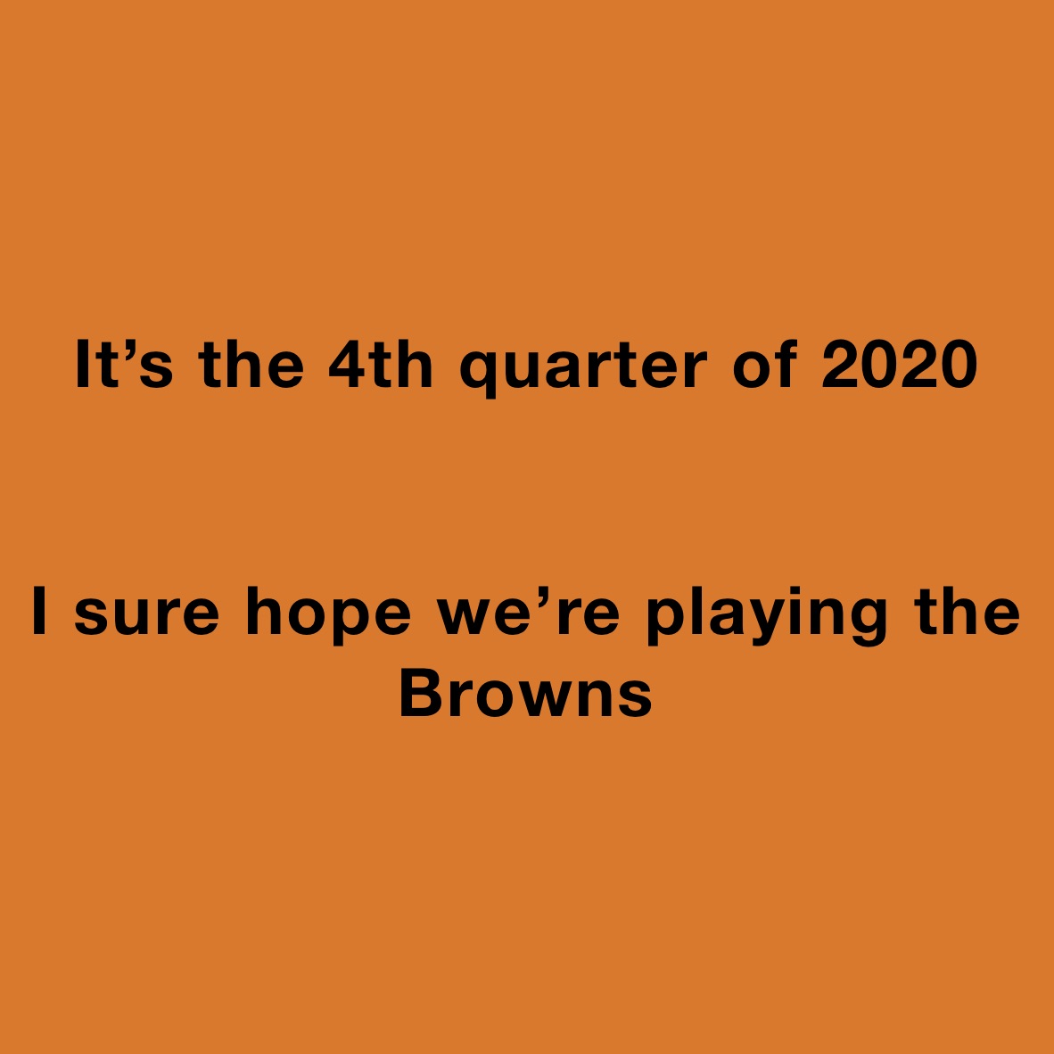 It’s the 4th quarter of 2020


I sure hope we’re playing the Browns