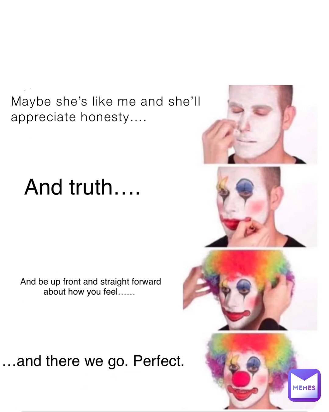 Maybe she’s like me and she’ll appreciate honesty…. And truth…. And be up front and straight forward about how you feel…… …and there we go. Perfect.