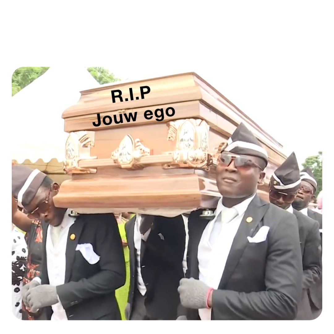 R.I.P
Jouw ego