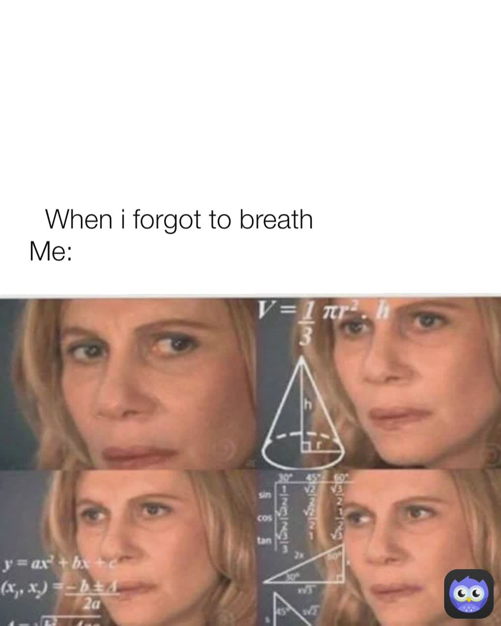 When i forgot to breath
Me:                                   