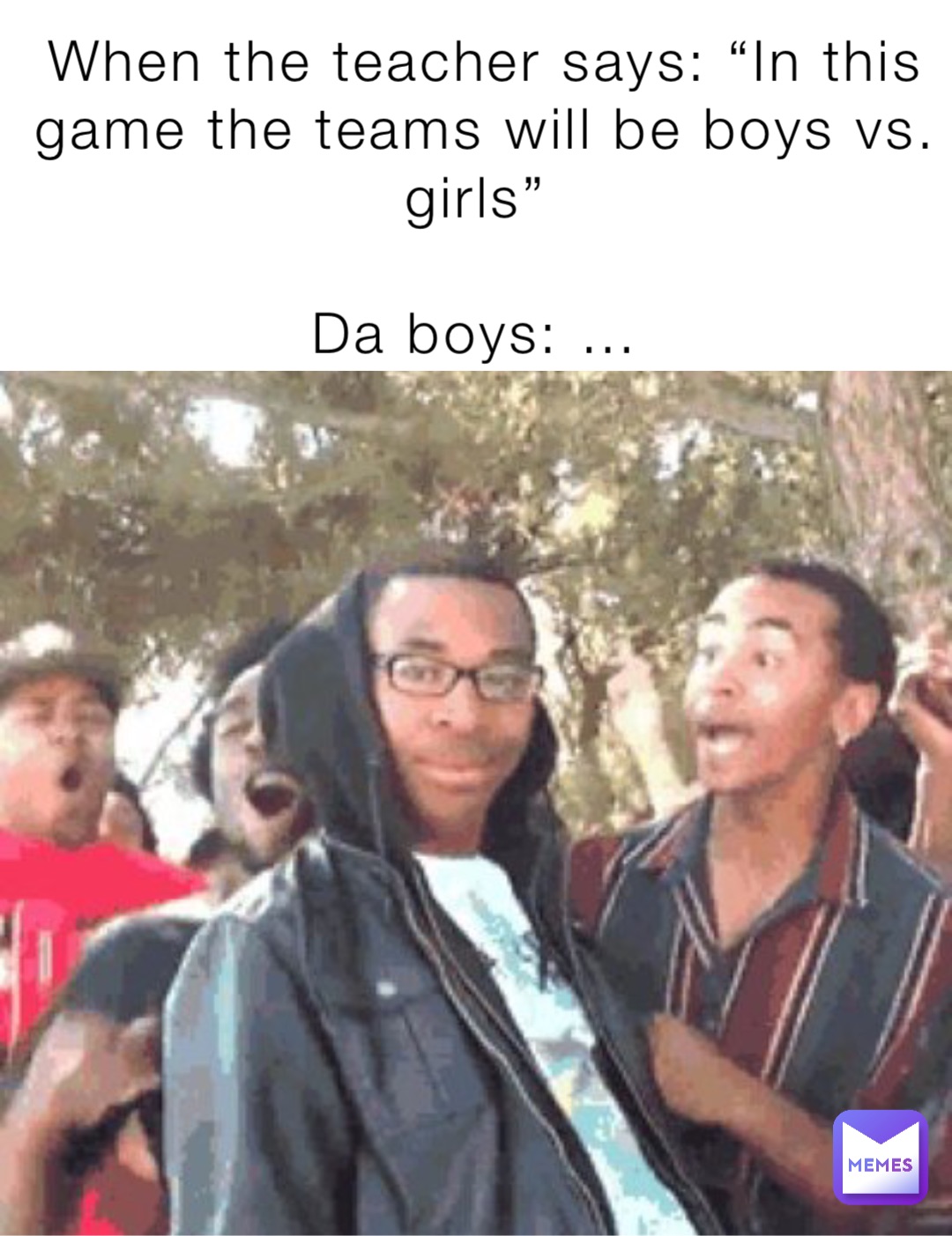 When the teacher says: “In this game the teams will be boys vs. girls”

Da boys: …