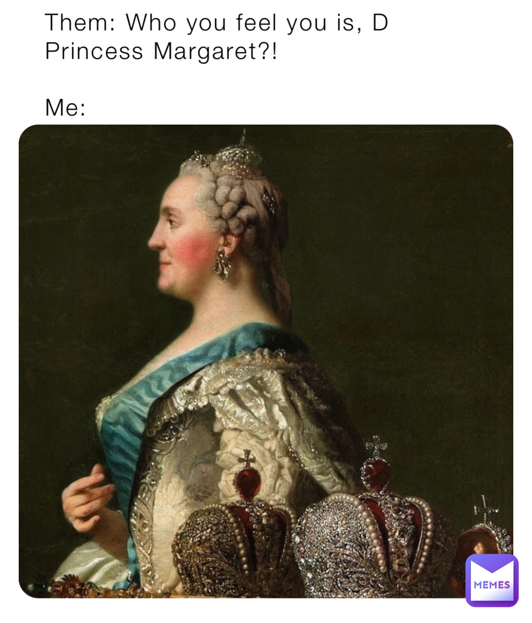 Them: Who you feel you is, D Princess Margaret?!

Me: