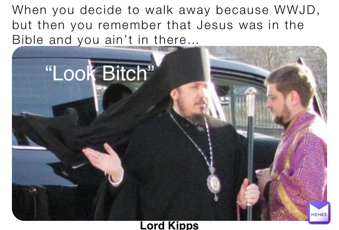 When you decide to walk away because WWJD, but then you remember that Jesus was in the Bible and you ain’t in there… “Look Bitch” Lord Kipps