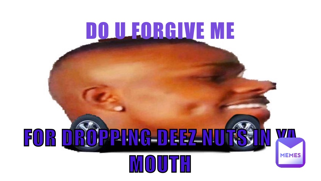 Do U Forgive Me For Dropping Deez Nuts In Ya Mouth W6vwynqg96 Memes