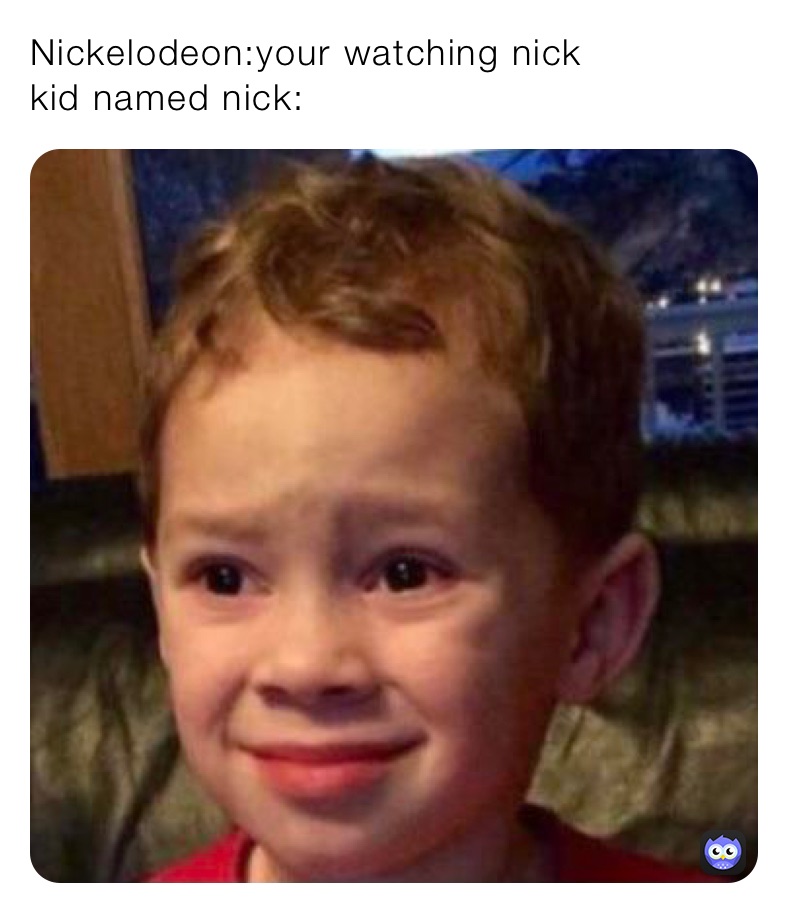 Nickelodeon:your watching nick
kid named nick: