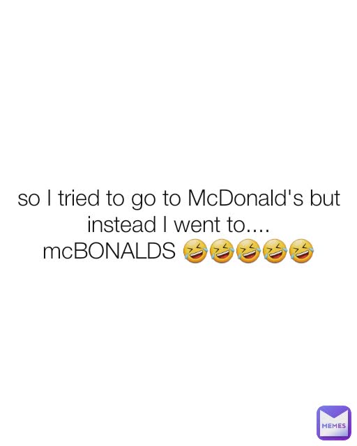 so I tried to go to McDonald's but instead I went to....
mcBONALDS 🤣🤣🤣🤣🤣
