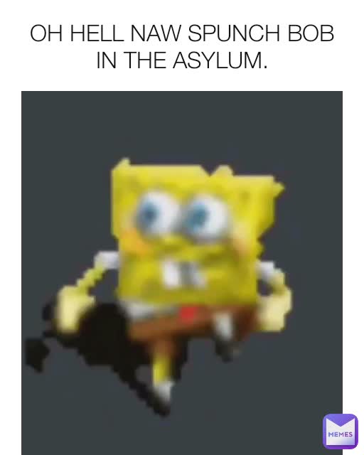 OH HELL NAW SPUNCH BOB IN THE ASYLUM. | @themanbehindthemurders | Memes