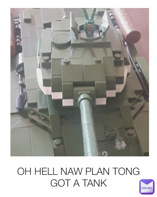 OH HELL NAW PLAN TONG GOT A TANK