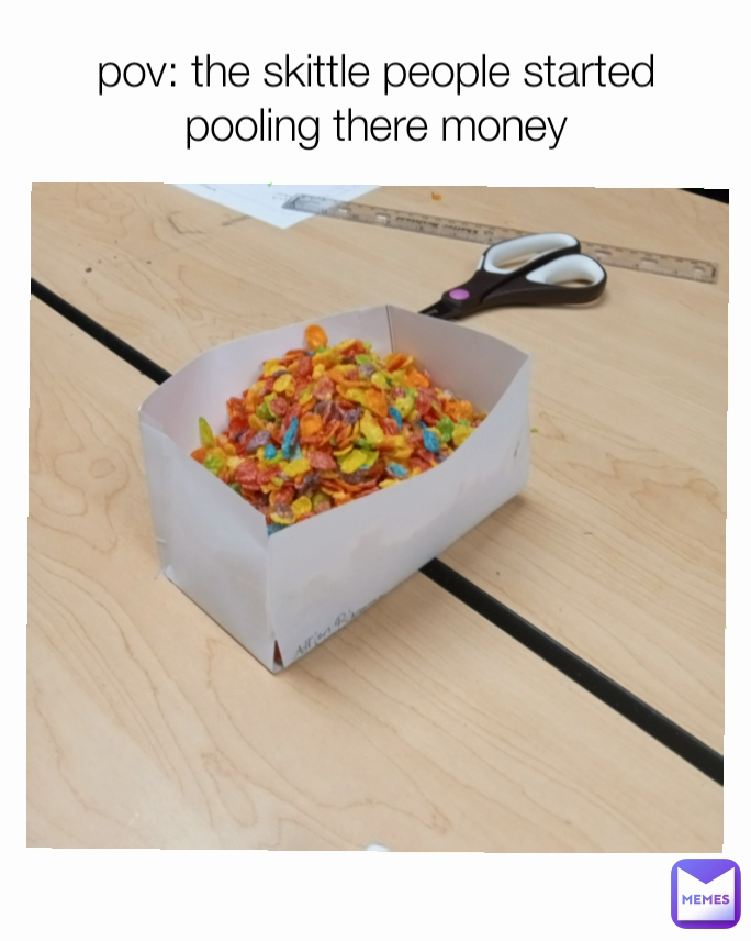 pov: the skittle people started pooling there money