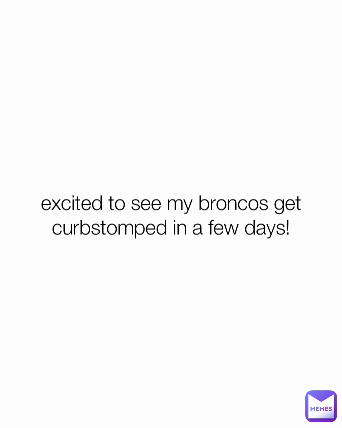 excited to see my broncos get curbstomped in a few days!