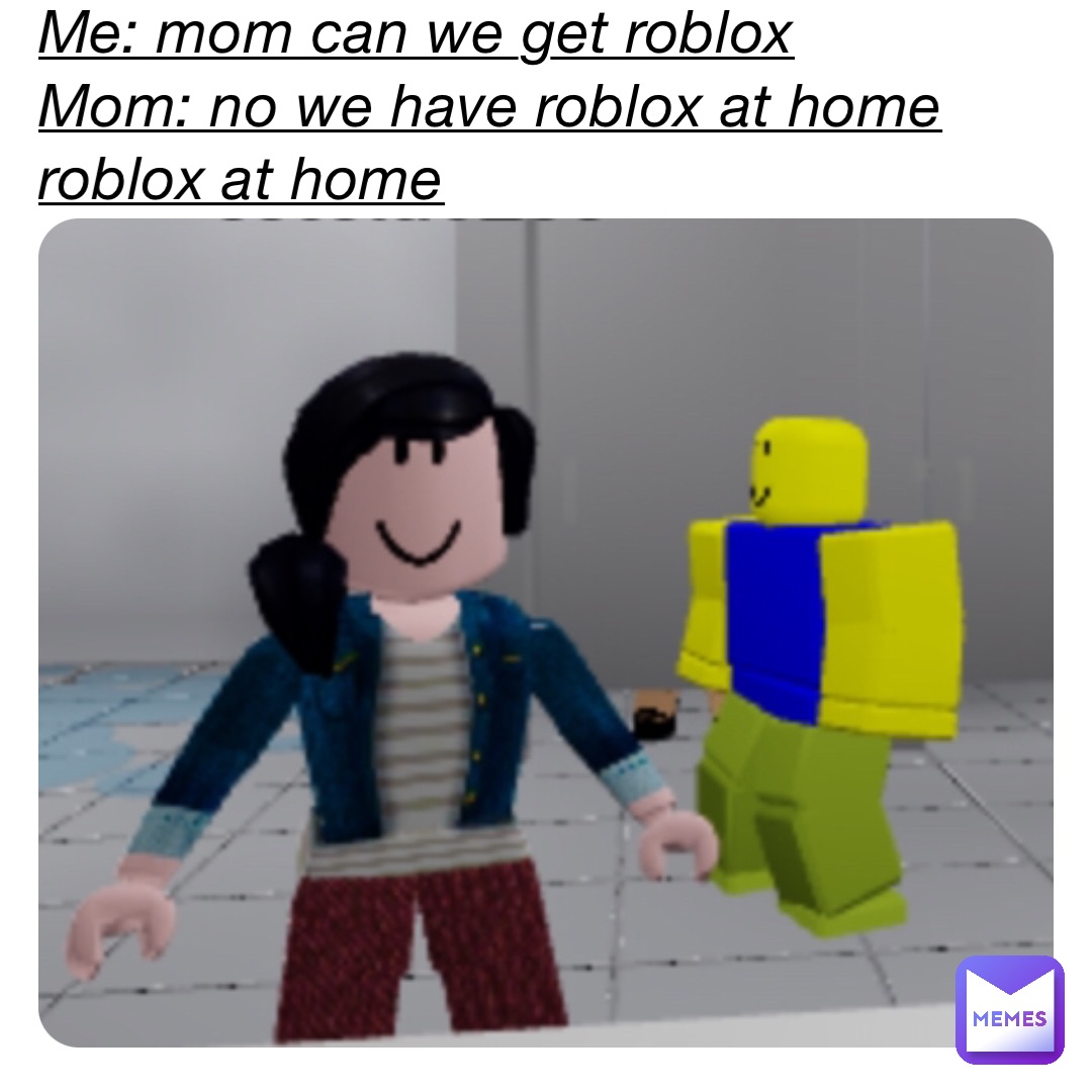 Me: mom can we get roblox 
Mom: no we have roblox at home roblox at home