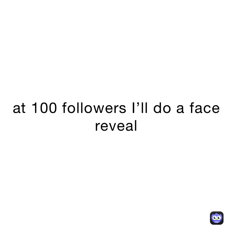 at 100 followers I’ll do a face reveal