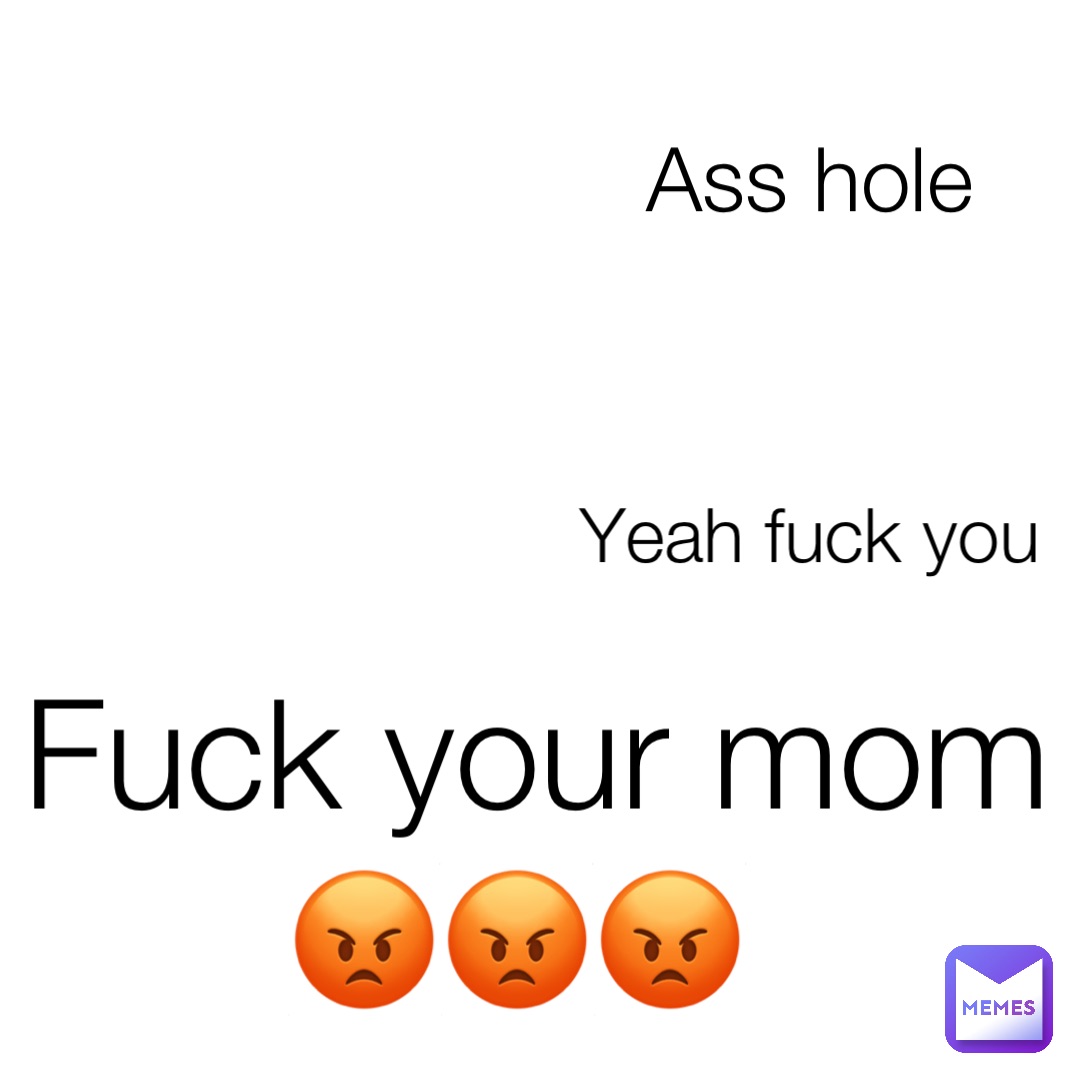 Ass Hole Yeah Fuck You Fuck Your Mom 😡😡😡 Hsheshtb Memes