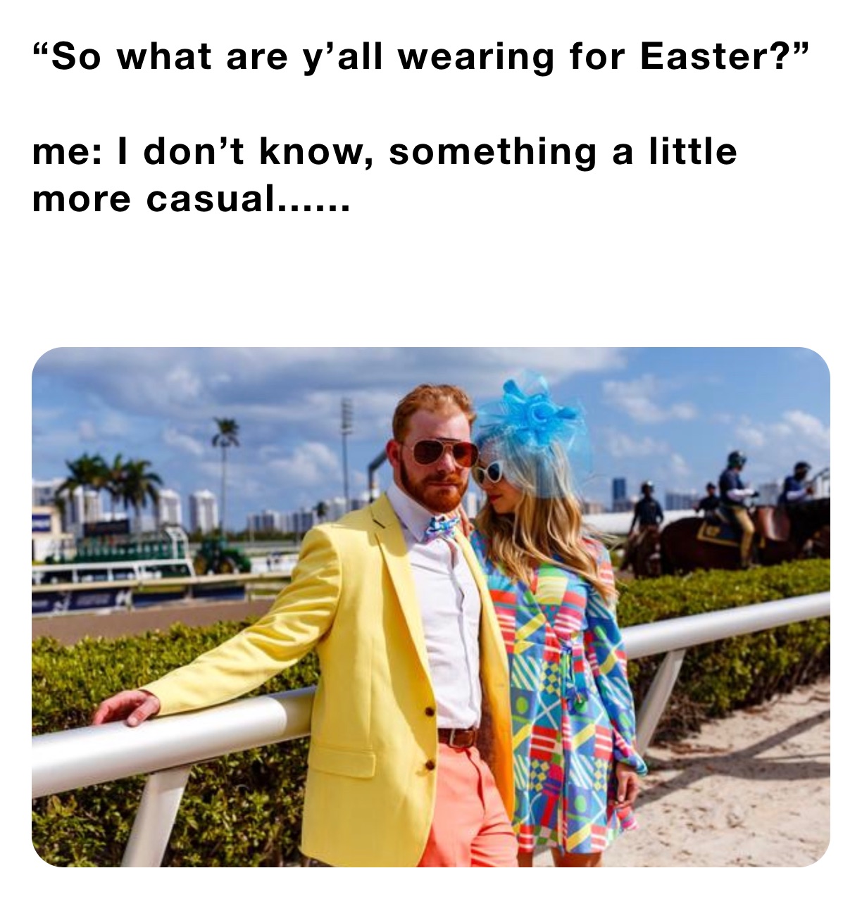 “So what are y’all wearing for Easter?”

me: I don’t know, something a little more casual......

