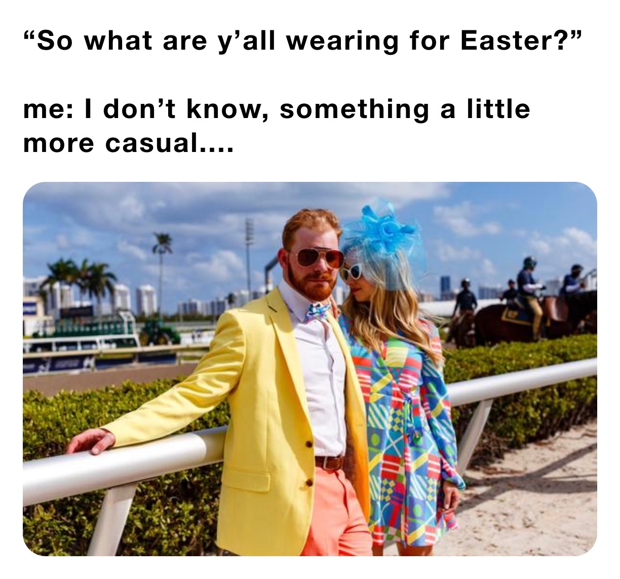 “So what are y’all wearing for Easter?”

me: I don’t know, something a little more casual....