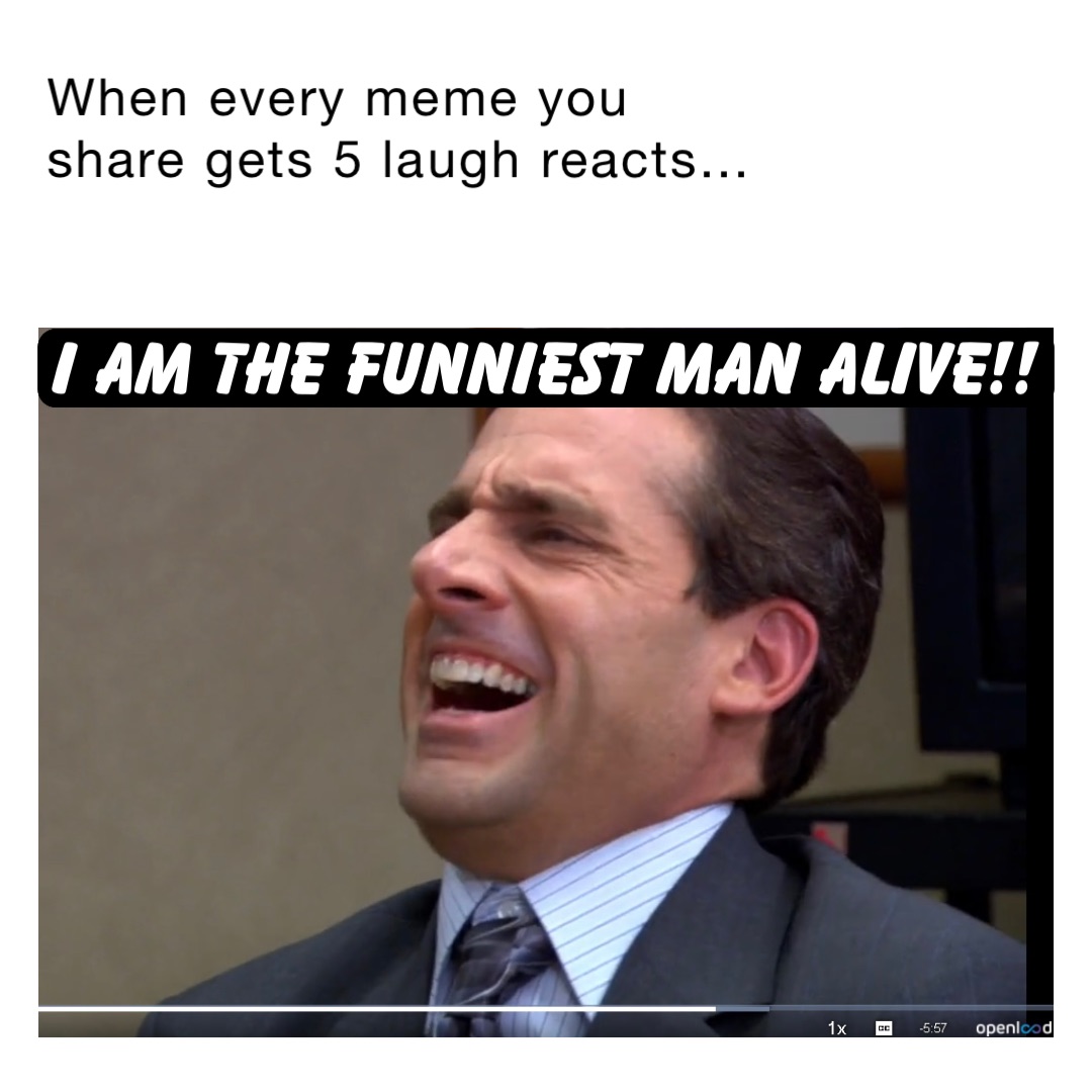 when every meme you share gets 5 laugh reacts... I AM THE FUNNIEST MAN ALIVE!!