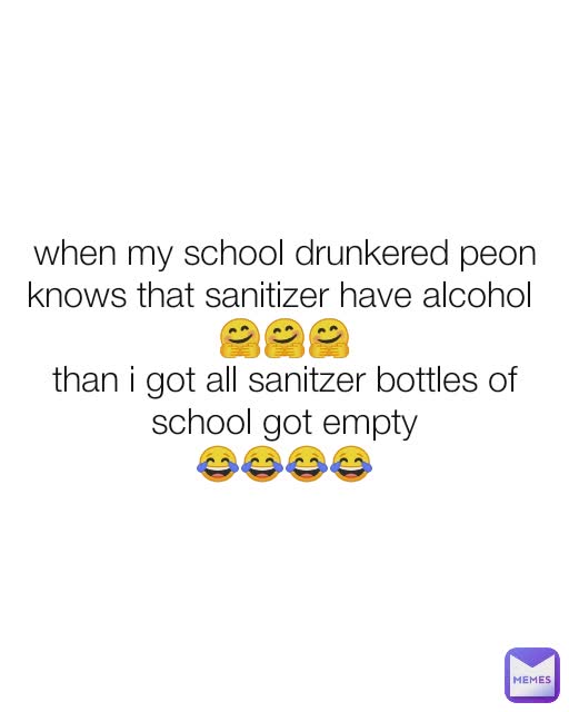 when my school drunkered peon knows that sanitizer have alcohol 
🤗🤗🤗
than i got all sanitzer bottles of school got empty
😂😂😂😂