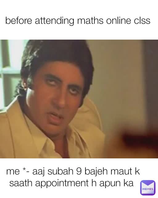 before attending maths online clss  me *- aaj subah 9 bajeh maut k saath appointment h apun ka 