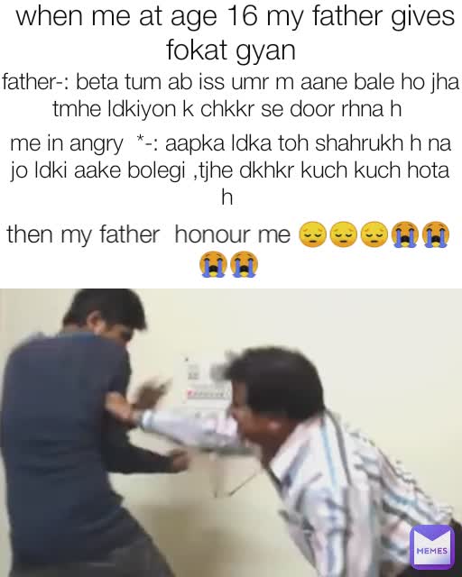 when me at age 16 my father gives fokat gyan  father-: beta tum ab iss umr m aane bale ho jha tmhe ldkiyon k chkkr se door rhna h  me in angry  *-: aapka ldka toh shahrukh h na jo ldki aake bolegi ,tjhe dkhkr kuch kuch hota h  then my father  honour me 😔😔😔😭😭😭😭