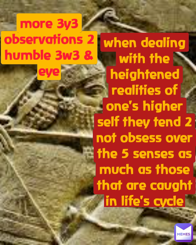 when dealing with the heightened realities of one's higher self they tend 2 not obsess over the 5 senses as much as those that are caught in life's cycle more 3y3 observations 2 humble 3w3 & eye when dealing with the heightened realities of one's higher self they tend 2 not obsess over the 5 senses as much as those that are caught in life's cycle more 3y3 observations 2 humble 3w3 & eye