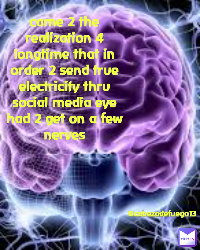 came 2 the realization 4 longtime that in order 2 send true electricity thru social media eye had 2 get on a few nerves @cabezadefuego13  Type Text