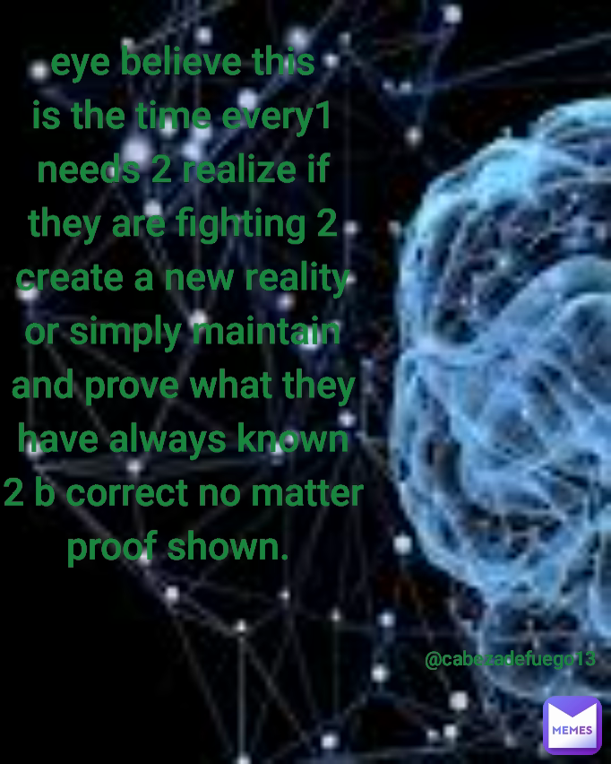 eye believe this is the time every1 needs 2 realize if they are fighting 2 create a new reality or simply maintain and prove what they have always known 2 b correct no matter proof shown.  @cabezadefuego13 