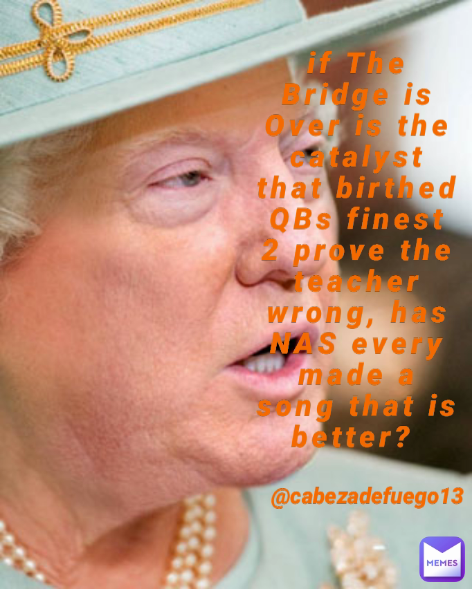 @cabezadefuego13 if The Bridge is Over is the catalyst that birthed QBs finest 2 prove the teacher wrong, has NAS every made a song that is better? 