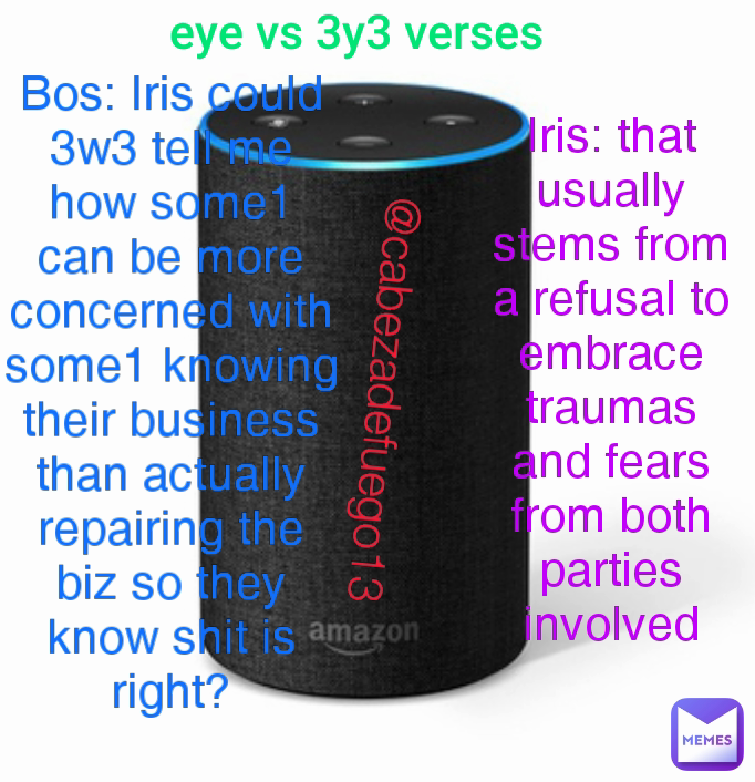 eye vs 3y3 verses  Iris: that usually stems from a refusal to embrace traumas and fears from both parties involved Bos: Iris could 3w3 tell me how some1 can be more concerned with some1 knowing their business than actually repairing the biz so they know shit is right? @cabezadefuego13